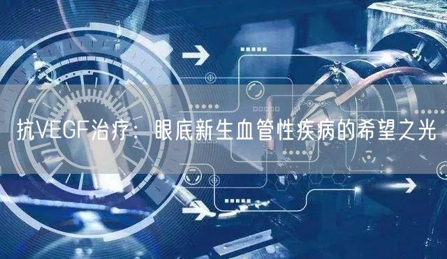抗VEGF治疗：眼底新生血管性疾病的希望之光