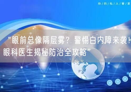 “眼前总像隔层雾？警惕白内障来袭！眼科医生揭秘防治全攻略”