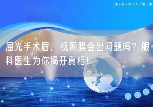屈光手术后，视网膜会出问题吗？眼科医生为你揭开真相！
