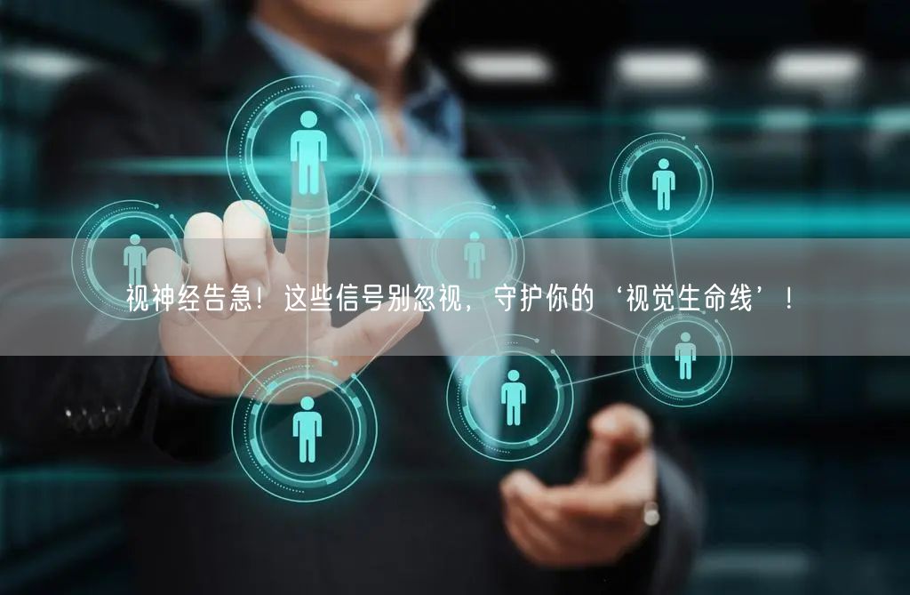 视神经告急！这些信号别忽视，守护你的‘视觉生命线’！