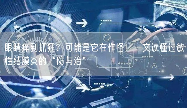 眼睛痒到抓狂？可能是它在作怪！一文读懂过敏性结膜炎的“防与治”