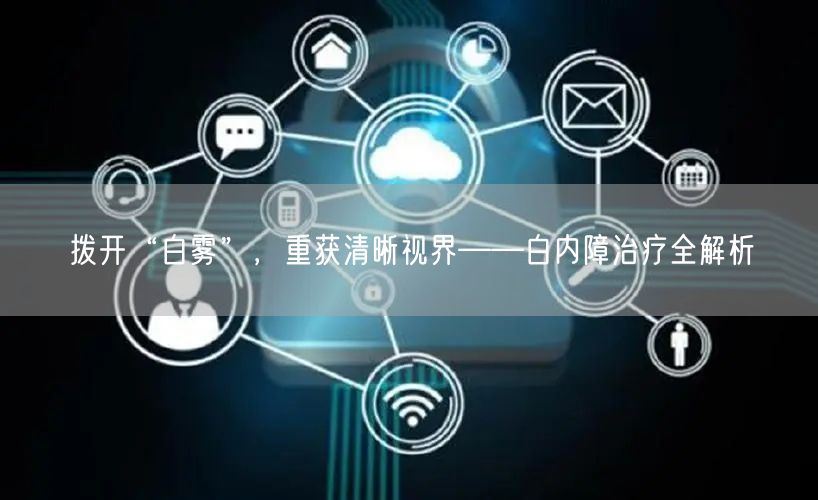 拨开“白雾”，重获清晰视界——白内障治疗全解析