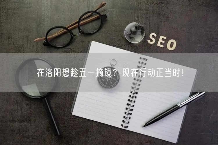 在洛阳想趁五一摘镜？现在行动正当时！