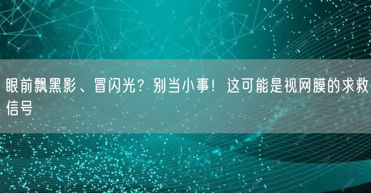 眼前飘黑影、冒闪光？别当小事！这可能是视网膜的求救信号