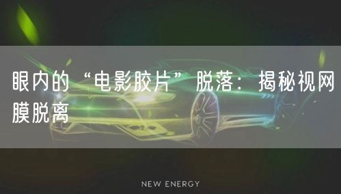 眼内的“电影胶片”脱落：揭秘视网膜脱离