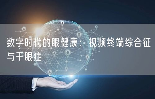 数字时代的眼健康：视频终端综合征与干眼症