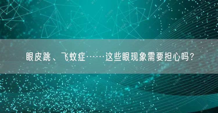 眼皮跳、飞蚊症……这些眼现象需要担心吗？