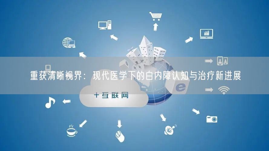 重获清晰视界：现代医学下的白内障认知与治疗新进展