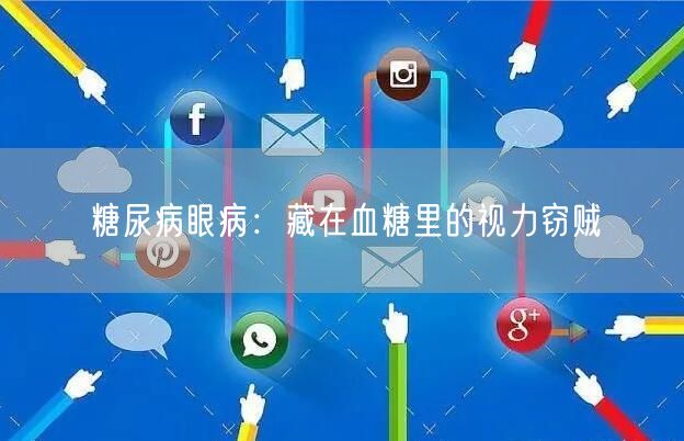 糖尿病眼病：藏在血糖里的视力窃贼